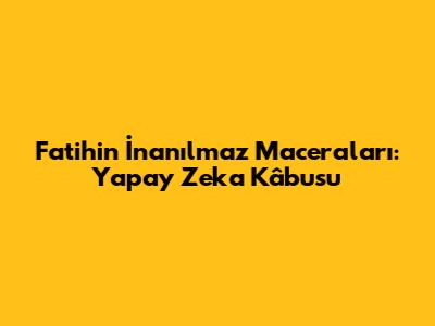 Fatih'in İnanılmaz Maceraları: Yapay Zeka Kâbusu