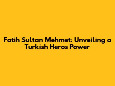 Fatih Sultan Mehmet: Unveiling a Turkish Hero's Power