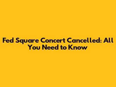 Fed Square Concert Cancelled: All You Need to Know