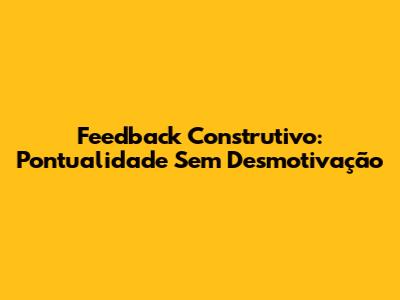 Feedback Construtivo: Pontualidade Sem Desmotivação