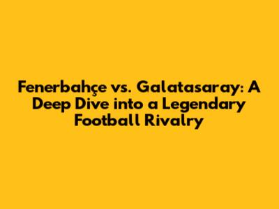 Fenerbahçe vs. Galatasaray: A Deep Dive into a Legendary Football Rivalry