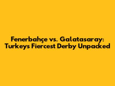 Fenerbahçe vs. Galatasaray: Turkey's Fiercest Derby Unpacked