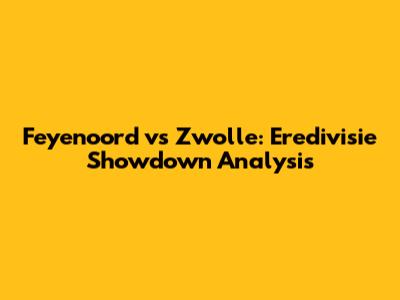Feyenoord vs Zwolle: Eredivisie Showdown Analysis