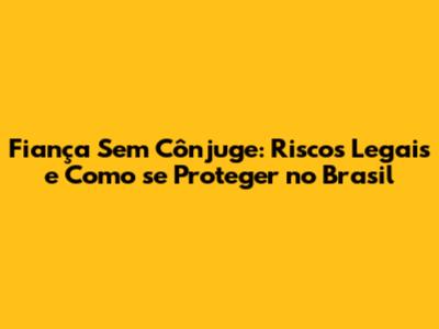 Fiança Sem Cônjuge: Riscos Legais e Como se Proteger no Brasil