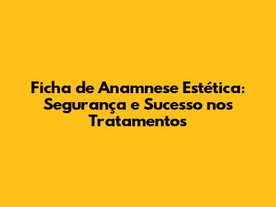 Ficha de Anamnese Estética: Segurança e Sucesso nos Tratamentos