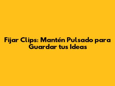 Fijar Clips: Mantén Pulsado para Guardar tus Ideas