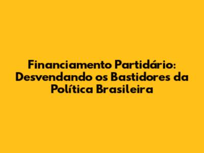 Financiamento Partidário: Desvendando os Bastidores da Política Brasileira