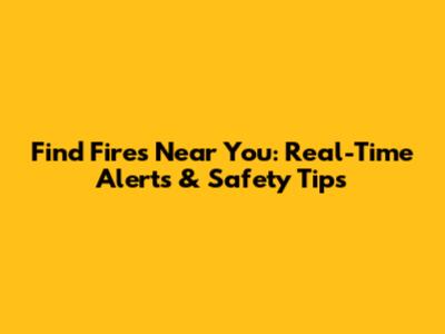 Find Fires Near You: Real-Time Alerts & Safety Tips