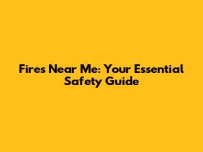 Fires Near Me: Your Essential Safety Guide
