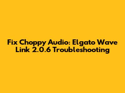 Fix Choppy Audio: Elgato Wave Link 2.0.6 Troubleshooting