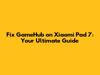 Fix GameHub on Xiaomi Pad 7: Your Ultimate Guide