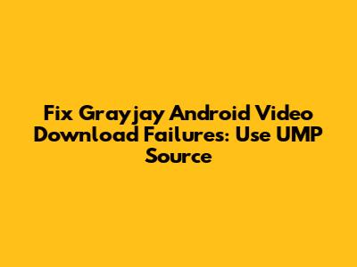 Fix Grayjay Android Video Download Failures: Use UMP Source