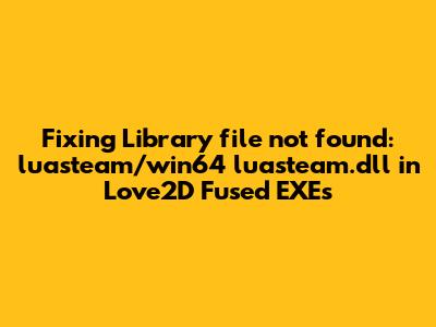 Fixing 'Library file not found: luasteam/win64_luasteam.dll' in Love2D Fused EXEs