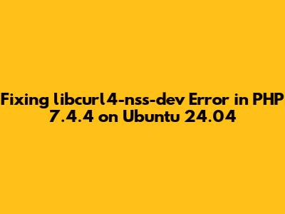 Fixing `libcurl4-nss-dev` Error in PHP 7.4.4 on Ubuntu 24.04