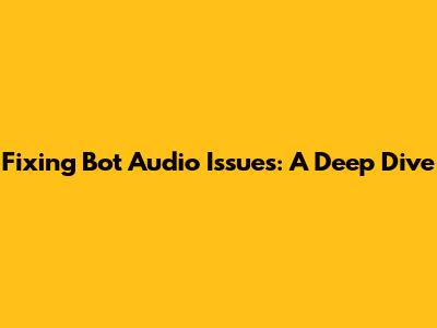 Fixing Bot Audio Issues: A Deep Dive