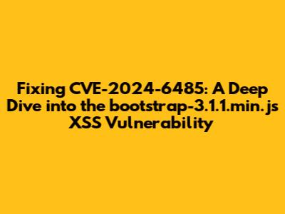 Fixing CVE-2024-6485: A Deep Dive into the bootstrap-3.1.1.min.js XSS Vulnerability