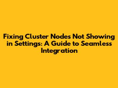 Fixing Cluster Nodes Not Showing in Settings: A Guide to Seamless Integration