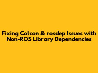 Fixing Colcon & rosdep Issues with Non-ROS Library Dependencies