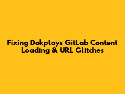 Fixing Dokploy's GitLab Content Loading & URL Glitches