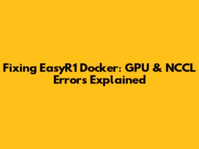 Fixing EasyR1 Docker: GPU & NCCL Errors Explained
