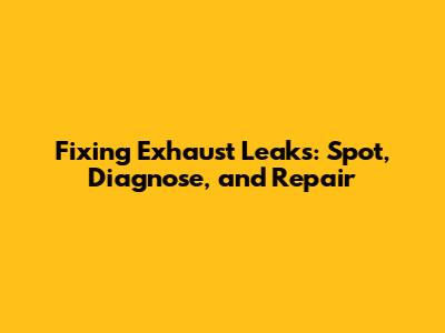 Fixing Exhaust Leaks: Spot, Diagnose, and Repair