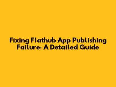 Fixing Flathub App Publishing Failure: A Detailed Guide