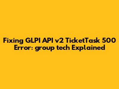 Fixing GLPI API v2 TicketTask 500 Error: `group_tech` Explained