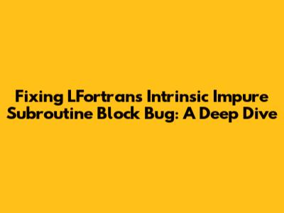 Fixing LFortran's Intrinsic Impure Subroutine Block Bug: A Deep Dive