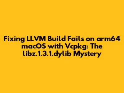 Fixing LLVM Build Fails on arm64 macOS with Vcpkg: The `libz.1.3.1.dylib` Mystery