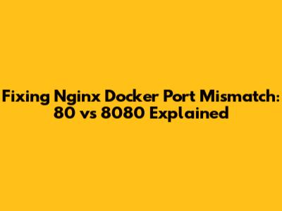 Fixing Nginx Docker Port Mismatch: 80 vs 8080 Explained