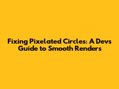 Fixing Pixelated Circles: A Dev's Guide to Smooth Renders