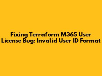 Fixing Terraform M365 User License Bug: Invalid User ID Format