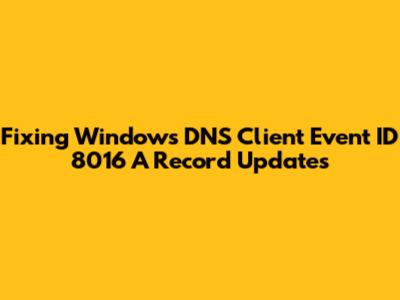 Fixing Windows DNS Client Event ID 8016 A Record Updates