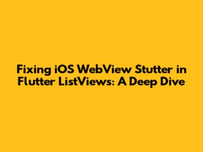 Fixing iOS WebView Stutter in Flutter ListViews: A Deep Dive