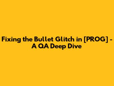 Fixing the Bullet Glitch in [PROG] - A QA Deep Dive