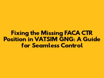 Fixing the Missing FACA_CTR Position in VATSIM GNG: A Guide for Seamless Control