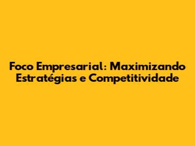 Foco Empresarial: Maximizando Estratégias e Competitividade