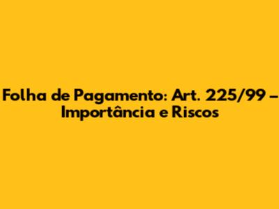 Folha de Pagamento: Art. 225/99 – Importância e Riscos