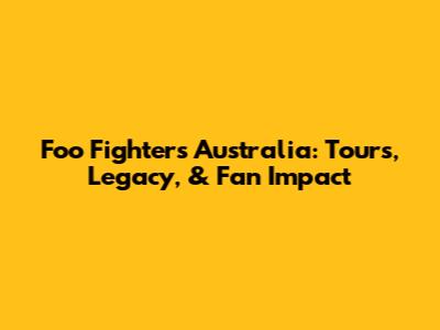 Foo Fighters Australia: Tours, Legacy, & Fan Impact