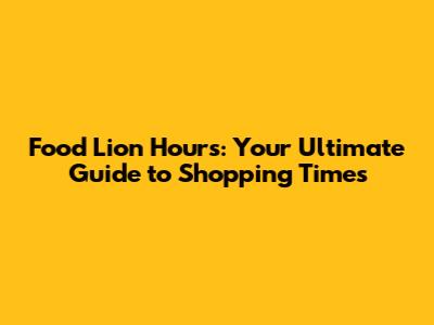 Food Lion Hours: Your Ultimate Guide to Shopping Times
