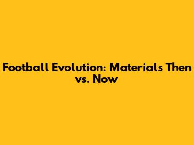 Football Evolution: Materials Then vs. Now