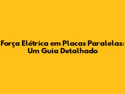 Força Elétrica em Placas Paralelas: Um Guia Detalhado