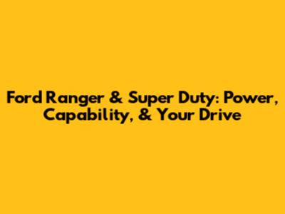 Ford Ranger & Super Duty: Power, Capability, & Your Drive