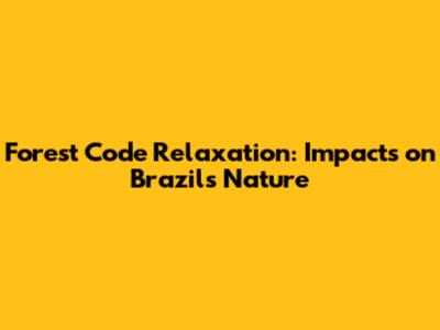Forest Code Relaxation: Impacts on Brazil's Nature