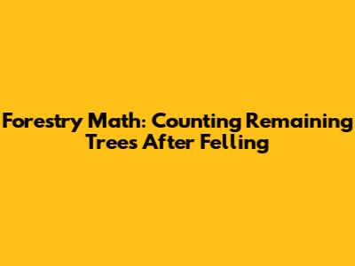 Forestry Math: Counting Remaining Trees After Felling