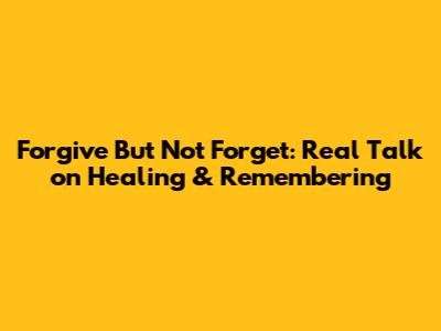 Forgive But Not Forget: Real Talk on Healing & Remembering
