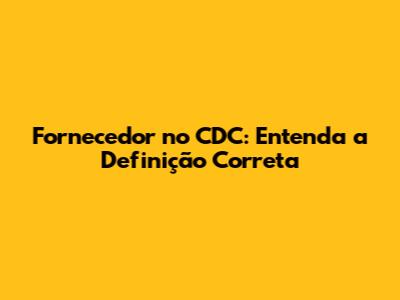 Fornecedor no CDC: Entenda a Definição Correta