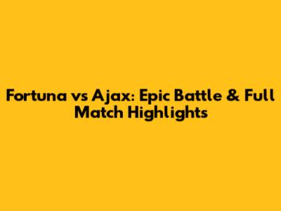 Fortuna vs Ajax: Epic Battle & Full Match Highlights