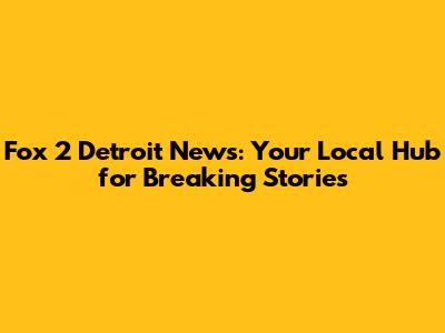 Fox 2 Detroit News: Your Local Hub for Breaking Stories