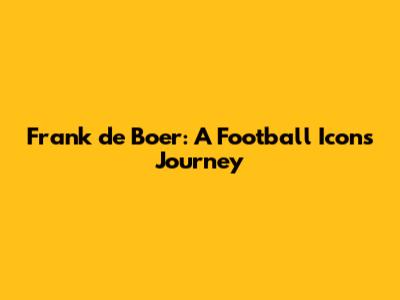 Frank de Boer: A Football Icon's Journey
